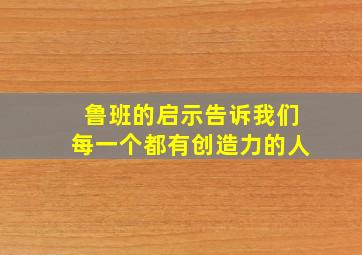 鲁班的启示告诉我们每一个都有创造力的人