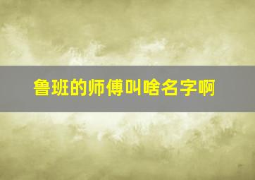 鲁班的师傅叫啥名字啊