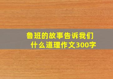 鲁班的故事告诉我们什么道理作文300字