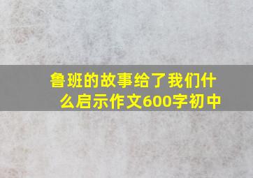 鲁班的故事给了我们什么启示作文600字初中