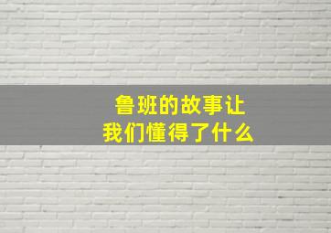 鲁班的故事让我们懂得了什么