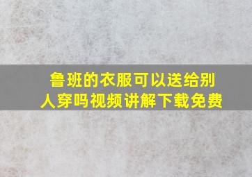 鲁班的衣服可以送给别人穿吗视频讲解下载免费