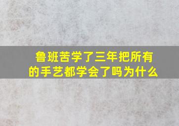 鲁班苦学了三年把所有的手艺都学会了吗为什么