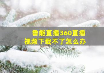 鲁能直播360直播视频下载不了怎么办