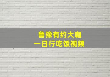 鲁豫有约大咖一日行吃饭视频