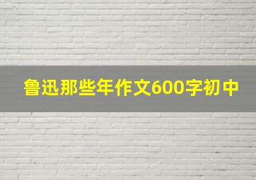 鲁迅那些年作文600字初中