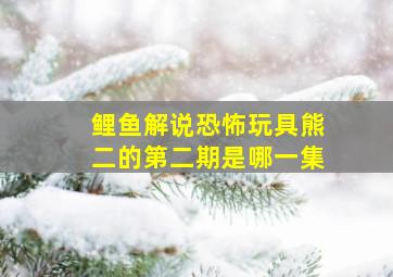 鲤鱼解说恐怖玩具熊二的第二期是哪一集