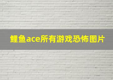 鲤鱼ace所有游戏恐怖图片