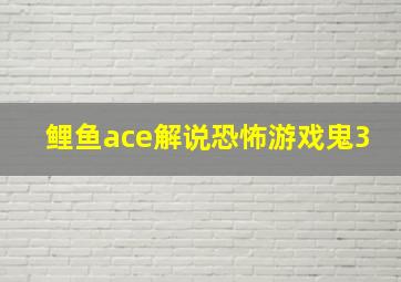 鲤鱼ace解说恐怖游戏鬼3