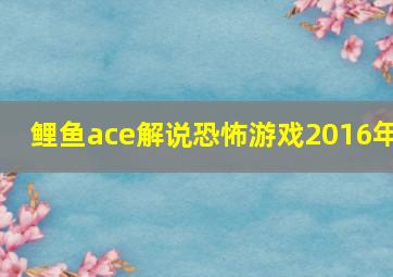 鲤鱼ace解说恐怖游戏2016年