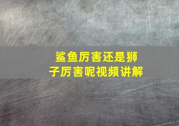 鲨鱼厉害还是狮子厉害呢视频讲解