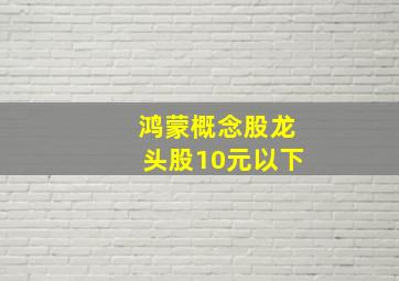 鸿蒙概念股龙头股10元以下