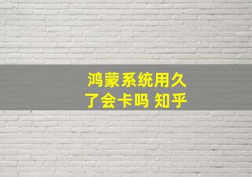 鸿蒙系统用久了会卡吗 知乎