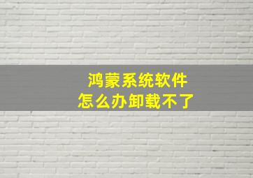 鸿蒙系统软件怎么办卸载不了