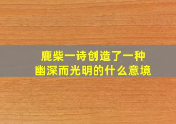 鹿柴一诗创造了一种幽深而光明的什么意境