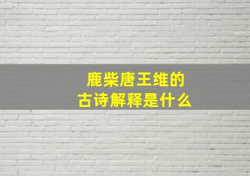 鹿柴唐王维的古诗解释是什么