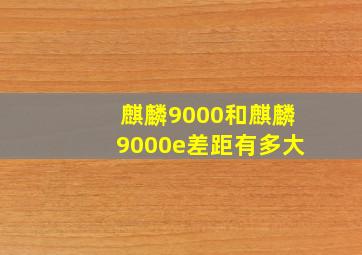 麒麟9000和麒麟9000e差距有多大