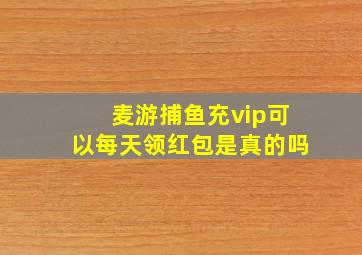 麦游捕鱼充vip可以每天领红包是真的吗