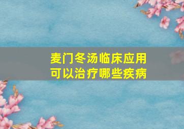 麦门冬汤临床应用可以治疗哪些疾病