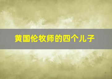 黄国伦牧师的四个儿子