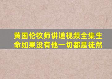 黄国伦牧师讲道视频全集生命如果没有他一切都是徒然