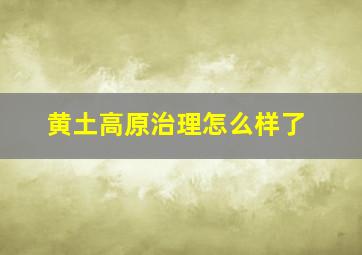 黄土高原治理怎么样了