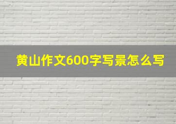 黄山作文600字写景怎么写