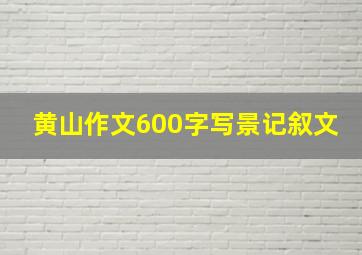 黄山作文600字写景记叙文