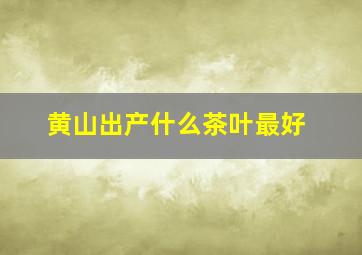 黄山出产什么茶叶最好