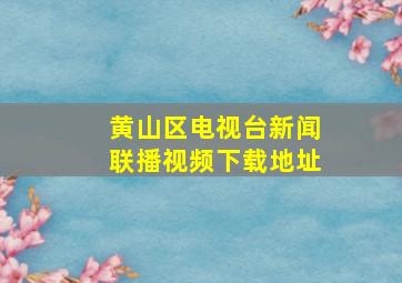 黄山区电视台新闻联播视频下载地址