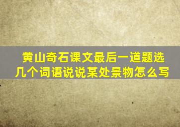 黄山奇石课文最后一道题选几个词语说说某处景物怎么写