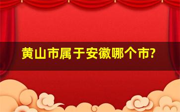 黄山市属于安徽哪个市?