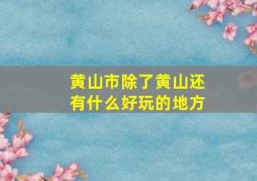 黄山市除了黄山还有什么好玩的地方