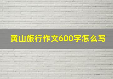 黄山旅行作文600字怎么写