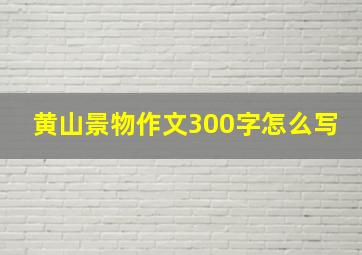 黄山景物作文300字怎么写