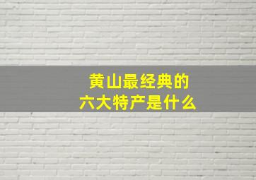 黄山最经典的六大特产是什么