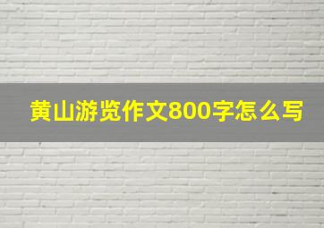 黄山游览作文800字怎么写