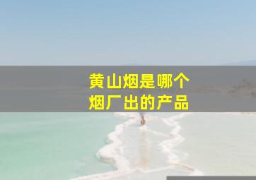 黄山烟是哪个烟厂出的产品