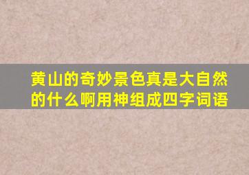 黄山的奇妙景色真是大自然的什么啊用神组成四字词语