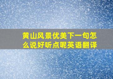 黄山风景优美下一句怎么说好听点呢英语翻译