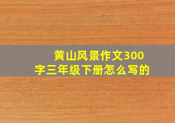 黄山风景作文300字三年级下册怎么写的