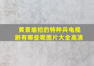 黄景瑜拍的特种兵电视剧有哪些呢图片大全高清