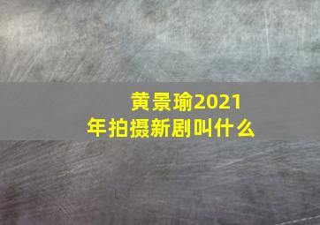 黄景瑜2021年拍摄新剧叫什么