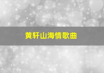 黄轩山海情歌曲