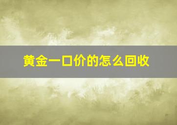 黄金一口价的怎么回收