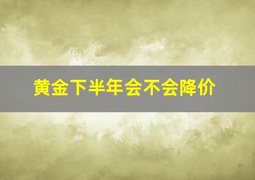 黄金下半年会不会降价