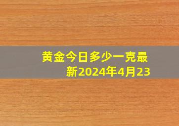 黄金今日多少一克最新2024年4月23