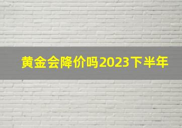 黄金会降价吗2023下半年