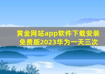 黄金网站app软件下载安装免费版2023华为一天三次