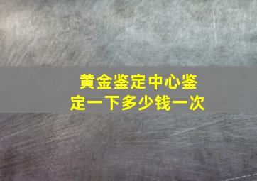 黄金鉴定中心鉴定一下多少钱一次